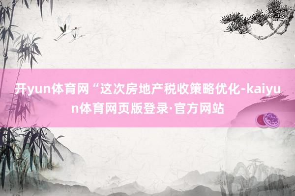 开yun体育网“这次房地产税收策略优化-kaiyun体育网页版登录·官方网站