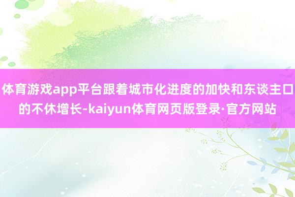 体育游戏app平台跟着城市化进度的加快和东谈主口的不休增长-kaiyun体育网页版登录·官方网站