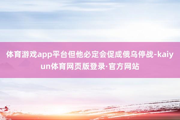 体育游戏app平台但他必定会促成俄乌停战-kaiyun体育网页版登录·官方网站
