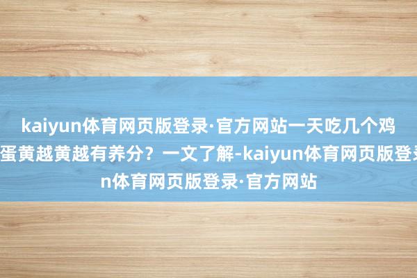 kaiyun体育网页版登录·官方网站一天吃几个鸡蛋最符合？蛋黄越黄越有养分？一文了解-kaiyun体育网页版登录·官方网站