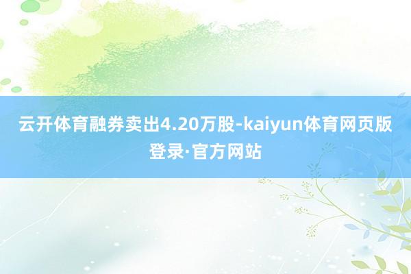 云开体育融券卖出4.20万股-kaiyun体育网页版登录·官方网站