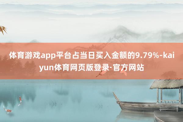 体育游戏app平台占当日买入金额的9.79%-kaiyun体育网页版登录·官方网站