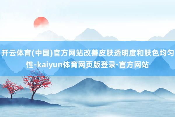 开云体育(中国)官方网站改善皮肤透明度和肤色均匀性-kaiyun体育网页版登录·官方网站