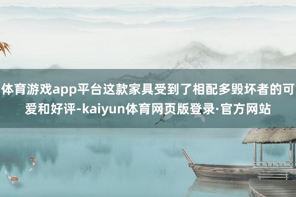 体育游戏app平台这款家具受到了相配多毁坏者的可爱和好评-kaiyun体育网页版登录·官方网站