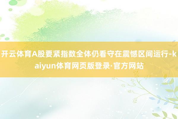 开云体育A股要紧指数全体仍看守在震憾区间运行-kaiyun体育网页版登录·官方网站