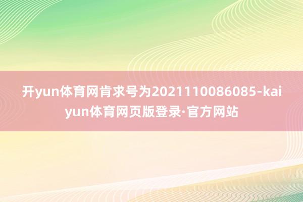 开yun体育网肯求号为2021110086085-kaiyun体育网页版登录·官方网站