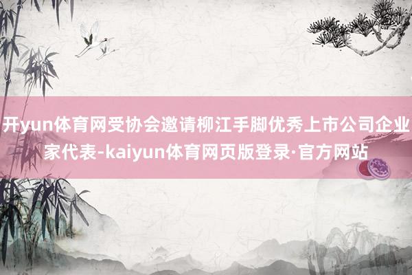 开yun体育网受协会邀请柳江手脚优秀上市公司企业家代表-kaiyun体育网页版登录·官方网站