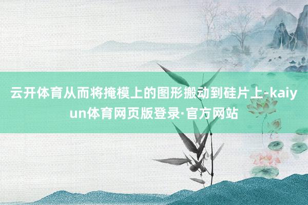 云开体育从而将掩模上的图形搬动到硅片上-kaiyun体育网页版登录·官方网站