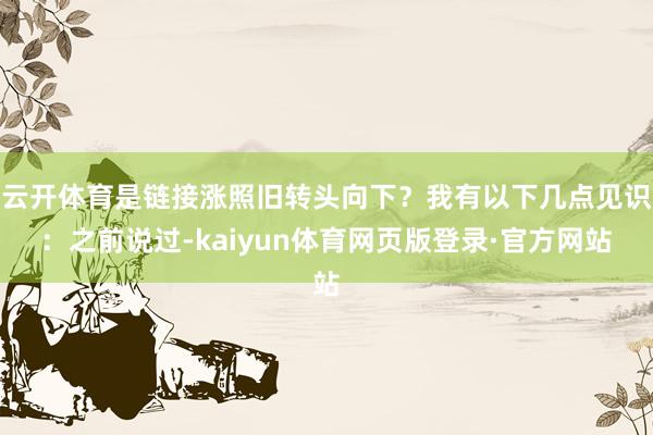 云开体育是链接涨照旧转头向下？我有以下几点见识：之前说过-kaiyun体育网页版登录·官方网站
