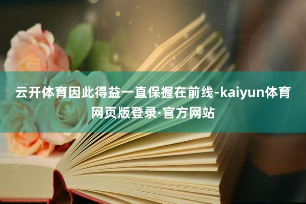 云开体育因此得益一直保握在前线-kaiyun体育网页版登录·官方网站