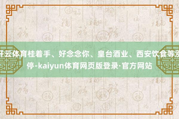 开云体育桂着手、好念念你、皇台酒业、西安饮食等涨停-kaiyun体育网页版登录·官方网站
