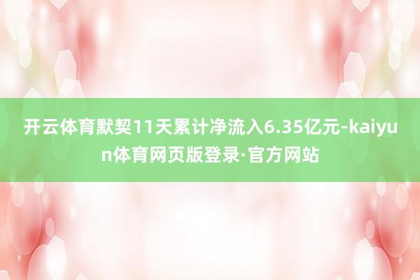 开云体育默契11天累计净流入6.35亿元-kaiyun体育网页版登录·官方网站