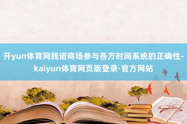 开yun体育网践诺商场参与各方时间系统的正确性-kaiyun体育网页版登录·官方网站