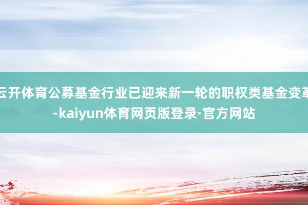 云开体育公募基金行业已迎来新一轮的职权类基金变革-kaiyun体育网页版登录·官方网站