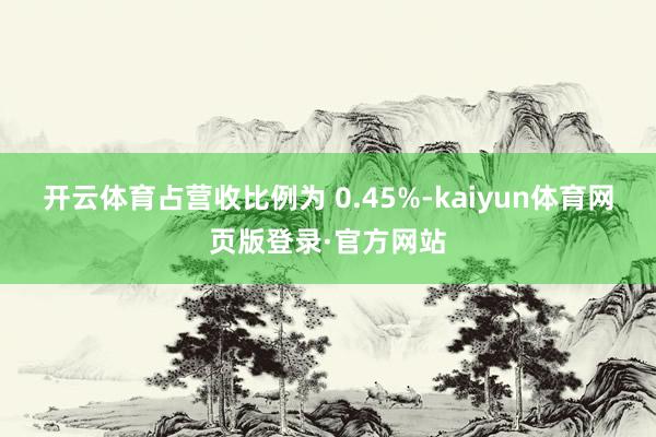 开云体育占营收比例为 0.45%-kaiyun体育网页版登录·官方网站