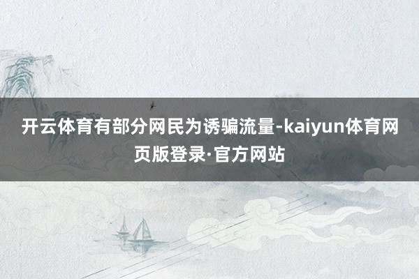 开云体育有部分网民为诱骗流量-kaiyun体育网页版登录·官方网站