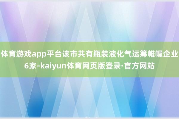 体育游戏app平台该市共有瓶装液化气运筹帷幄企业6家-kaiyun体育网页版登录·官方网站