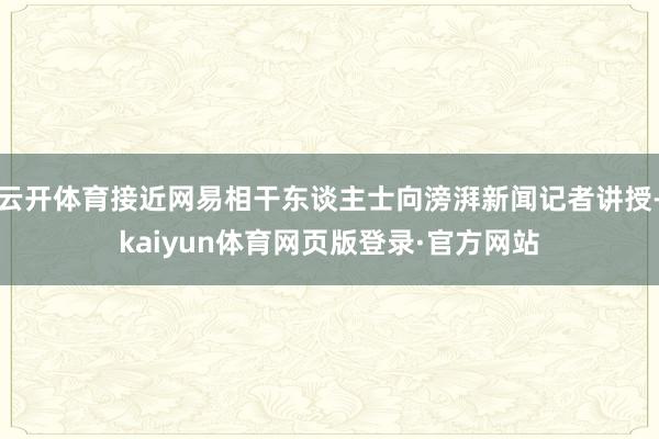 云开体育接近网易相干东谈主士向滂湃新闻记者讲授-kaiyun体育网页版登录·官方网站