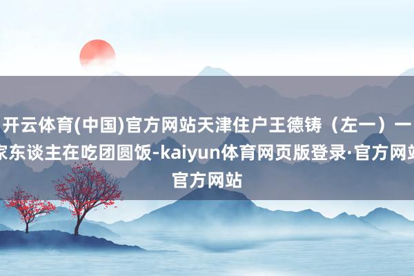 开云体育(中国)官方网站天津住户王德铸（左一）一家东谈主在吃团圆饭-kaiyun体育网页版登录·官方网站