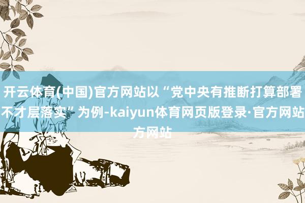 开云体育(中国)官方网站以“党中央有推断打算部署不才层落实”为例-kaiyun体育网页版登录·官方网站