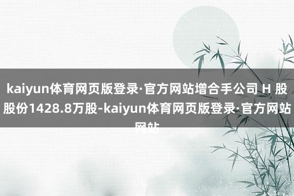 kaiyun体育网页版登录·官方网站增合手公司 H 股股份1428.8万股-kaiyun体育网页版登录·官方网站