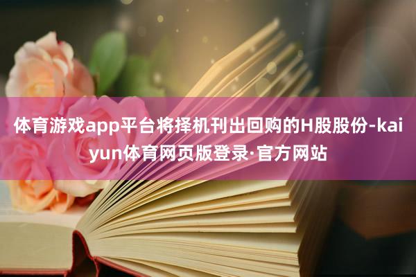 体育游戏app平台将择机刊出回购的H股股份-kaiyun体育网页版登录·官方网站
