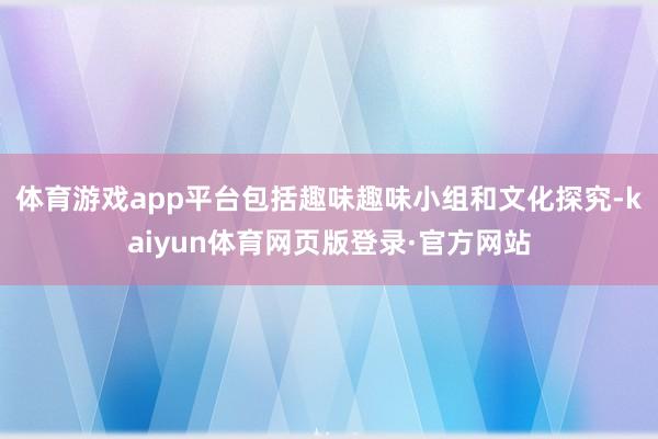 体育游戏app平台包括趣味趣味小组和文化探究-kaiyun体育网页版登录·官方网站