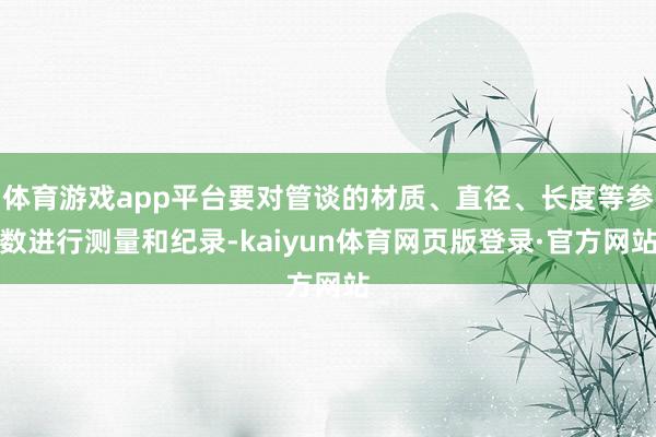体育游戏app平台要对管谈的材质、直径、长度等参数进行测量和纪录-kaiyun体育网页版登录·官方网站