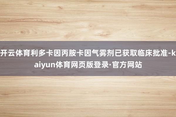 开云体育利多卡因丙胺卡因气雾剂已获取临床批准-kaiyun体育网页版登录·官方网站