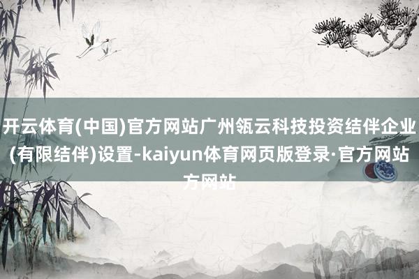 开云体育(中国)官方网站广州瓴云科技投资结伴企业(有限结伴)设置-kaiyun体育网页版登录·官方网站