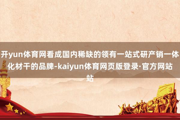 开yun体育网看成国内稀缺的领有一站式研产销一体化材干的品牌-kaiyun体育网页版登录·官方网站