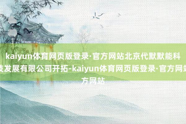 kaiyun体育网页版登录·官方网站北京代默默能科技发展有限公司开拓-kaiyun体育网页版登录·官方网站
