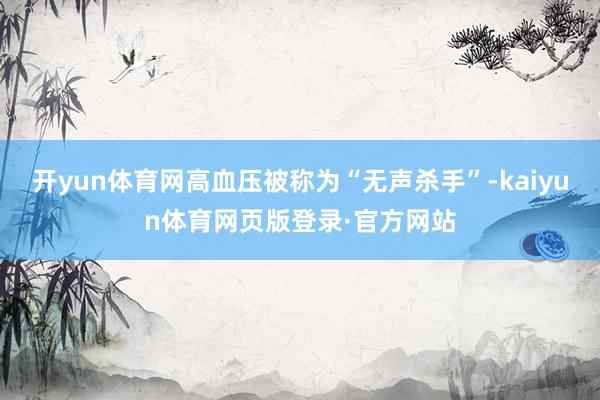 开yun体育网高血压被称为“无声杀手”-kaiyun体育网页版登录·官方网站