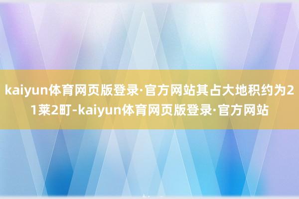 kaiyun体育网页版登录·官方网站其占大地积约为21莱2町-kaiyun体育网页版登录·官方网站