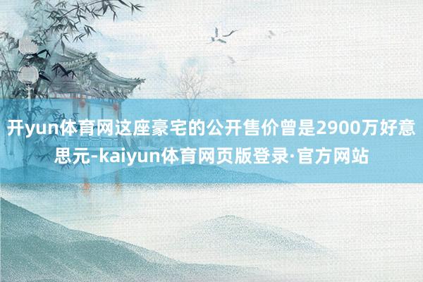 开yun体育网这座豪宅的公开售价曾是2900万好意思元-kaiyun体育网页版登录·官方网站