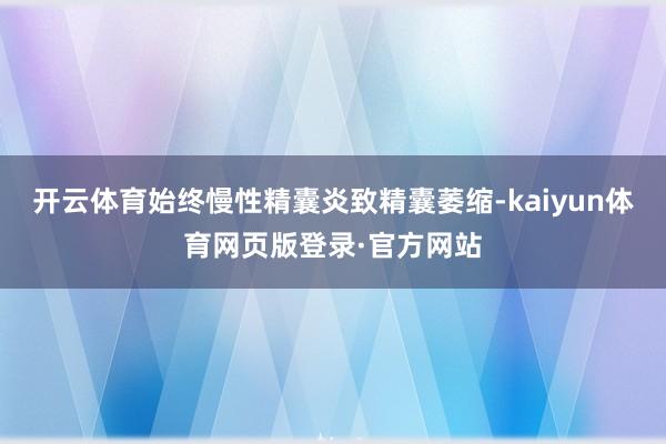 开云体育始终慢性精囊炎致精囊萎缩-kaiyun体育网页版登录·官方网站