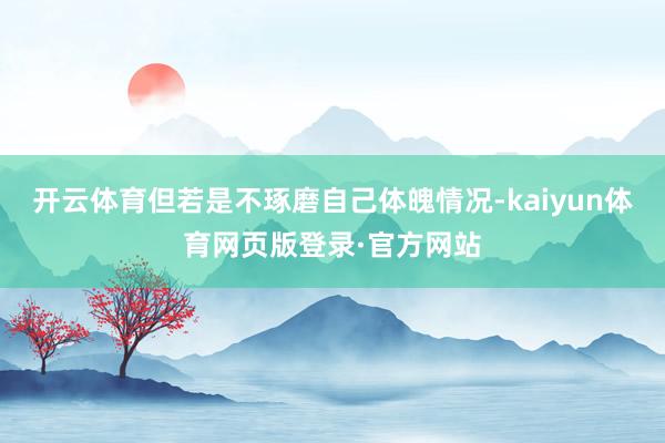 开云体育但若是不琢磨自己体魄情况-kaiyun体育网页版登录·官方网站