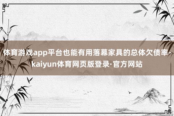 体育游戏app平台也能有用落幕家具的总体欠债率-kaiyun体育网页版登录·官方网站