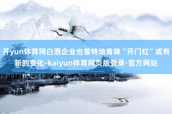 开yun体育网白酒企业也曾特地青睐“开门红”或有新的变化-kaiyun体育网页版登录·官方网站