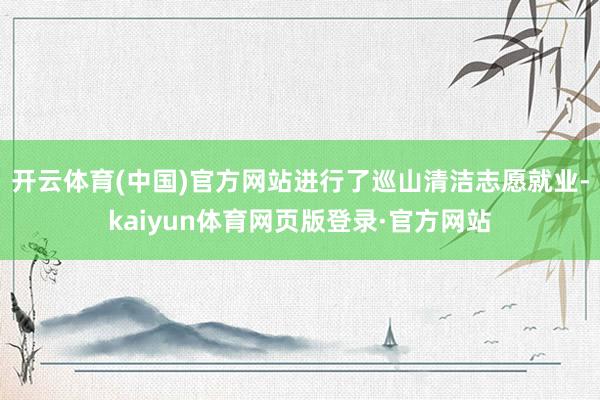 开云体育(中国)官方网站进行了巡山清洁志愿就业-kaiyun体育网页版登录·官方网站