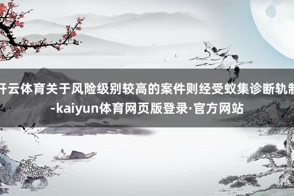 开云体育关于风险级别较高的案件则经受蚁集诊断轨制-kaiyun体育网页版登录·官方网站