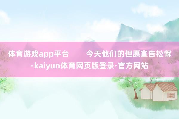 体育游戏app平台        今天他们的但愿宣告松懈-kaiyun体育网页版登录·官方网站