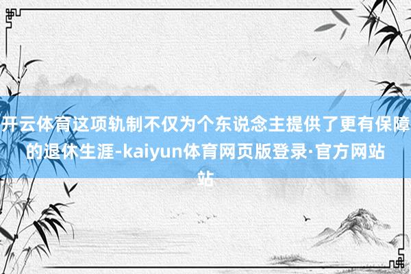 开云体育这项轨制不仅为个东说念主提供了更有保障的退休生涯-kaiyun体育网页版登录·官方网站
