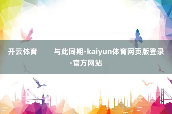 开云体育        与此同期-kaiyun体育网页版登录·官方网站