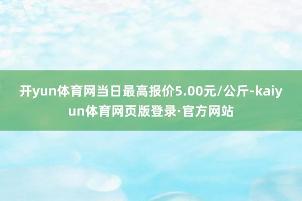 开yun体育网当日最高报价5.00元/公斤-kaiyun体育网页版登录·官方网站