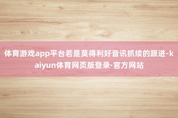 体育游戏app平台若是莫得利好音讯抓续的跟进-kaiyun体育网页版登录·官方网站