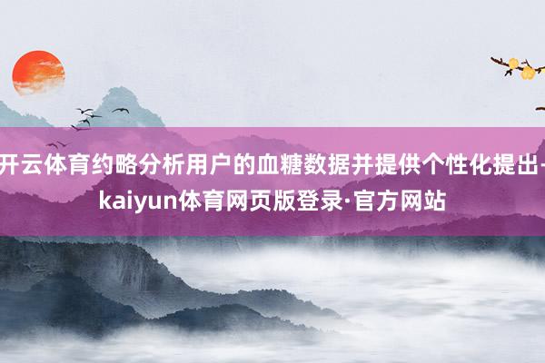 开云体育约略分析用户的血糖数据并提供个性化提出-kaiyun体育网页版登录·官方网站