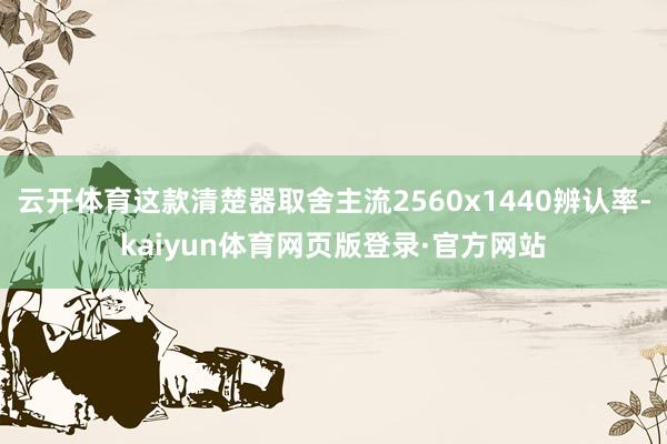 云开体育这款清楚器取舍主流2560x1440辨认率-kaiyun体育网页版登录·官方网站
