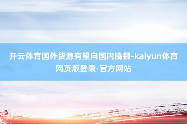 开云体育国外货源有望向国内腾挪-kaiyun体育网页版登录·官方网站