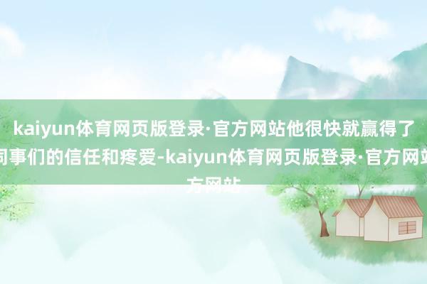 kaiyun体育网页版登录·官方网站他很快就赢得了同事们的信任和疼爱-kaiyun体育网页版登录·官方网站